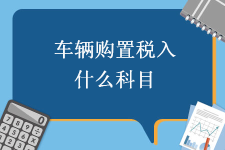 車(chē)輛購(gòu)置稅入什么科目