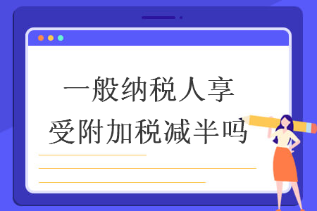 一般納稅人享受附加稅減半嗎