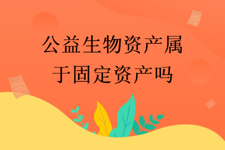 公益生物資產(chǎn)屬于固定資產(chǎn)嗎