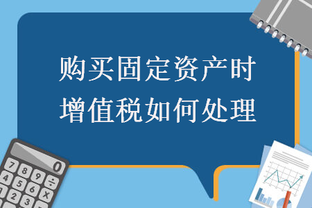 購買固定資產時增值稅如何處理