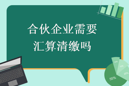 合伙企業需要匯算清繳嗎