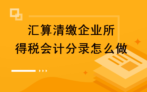 匯算清繳企業所得稅會計分錄怎么做