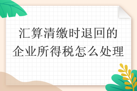 匯算清繳時退回的企業所得稅怎么處理