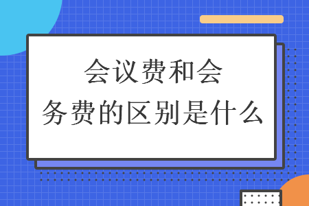 會議費和會務費的區別是什么