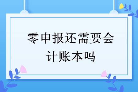 零申報還需要會計賬本嗎