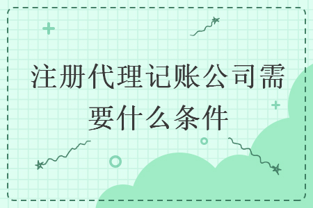 注冊代理記賬公司需要什么條件