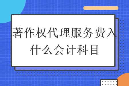 著作權(quán)代理服務(wù)費(fèi)入什么會計(jì)科目