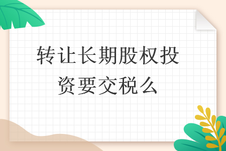 轉讓長期股權投資要交稅么