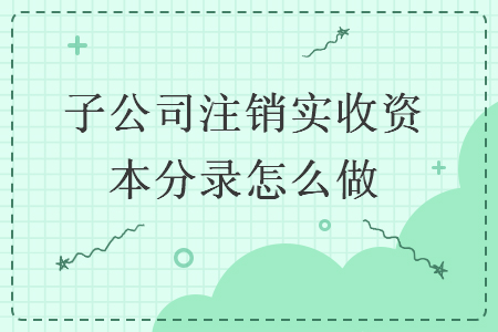  子公司注銷實(shí)收資本分錄怎么做