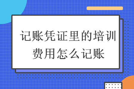 記賬憑證里的培訓(xùn)費(fèi)用怎么記賬