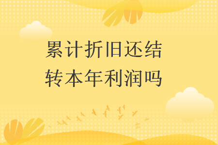累計(jì)折舊還結(jié)轉(zhuǎn)本年利潤嗎