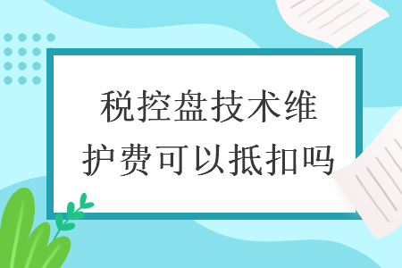 稅控盤技術維護費可以抵扣嗎