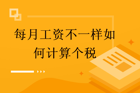  每月工資不一樣如何計算個稅