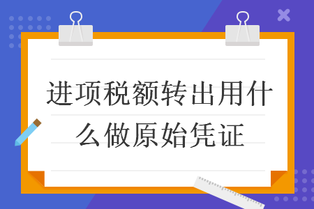 進項稅額轉出用什么做原始憑證