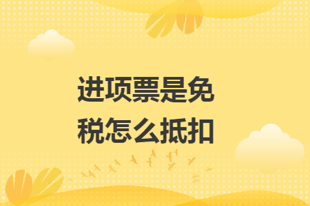 進(jìn)項(xiàng)票是免稅怎么抵扣