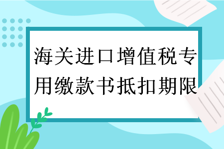 海關進口增值稅專用繳款書抵扣期限