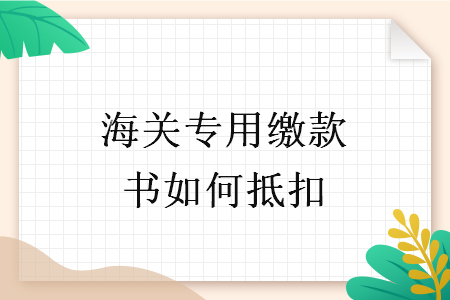 海關專用繳款書如何抵扣