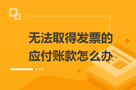 無(wú)法取得發(fā)票的應(yīng)付賬款怎么辦