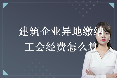 建筑企業(yè)異地繳納工會經(jīng)費(fèi)怎么算