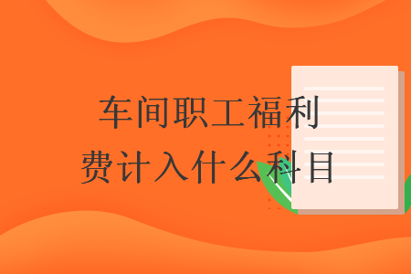 車間職工福利費(fèi)計(jì)入什么科目