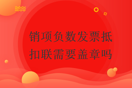 　銷項(xiàng)負(fù)數(shù)發(fā)票抵扣聯(lián)需要蓋章嗎
