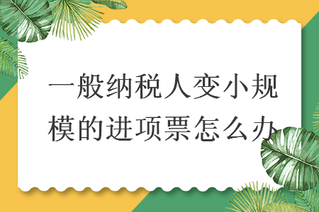 一般納稅人變小規(guī)模的進(jìn)項(xiàng)票怎么辦