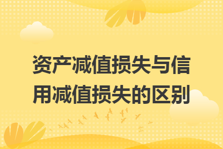 資產(chǎn)減值損失與信用減值損失的區(qū)別