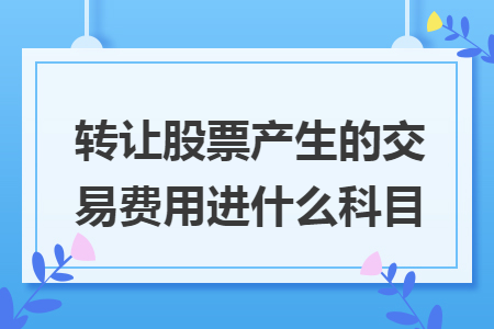 轉讓股票產生的交易費用進什么科目