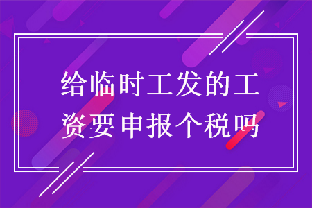 給臨時工發的工資要申報個稅嗎