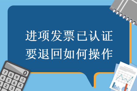 進項發(fā)票已認(rèn)證要退回如何操作