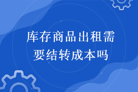 庫存商品出租需要結轉成本嗎