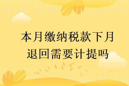 本月繳納稅款下月退回需要計提嗎