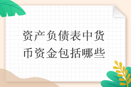 資產(chǎn)負(fù)債表中貨幣資金包括哪些