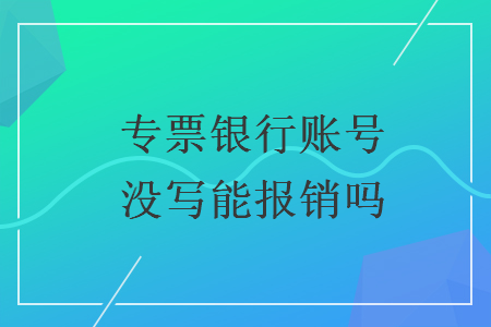 專票銀行賬號沒寫能報銷嗎