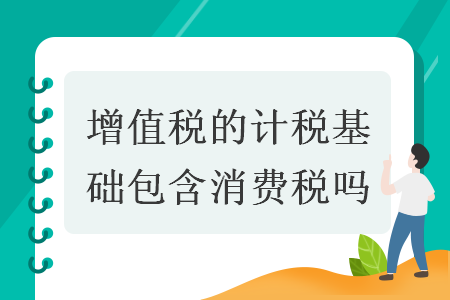 增值稅的計稅基礎包含消費稅嗎
