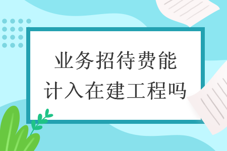 業(yè)務(wù)招待費(fèi)能計(jì)入在建工程嗎