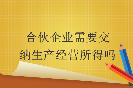 合伙企業需要交納生產經營所得嗎