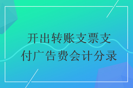 開出轉(zhuǎn)賬支票支付廣告費會計分錄