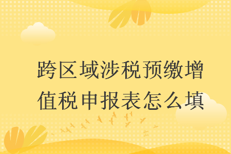 跨區域涉稅預繳增值稅申報表怎么填