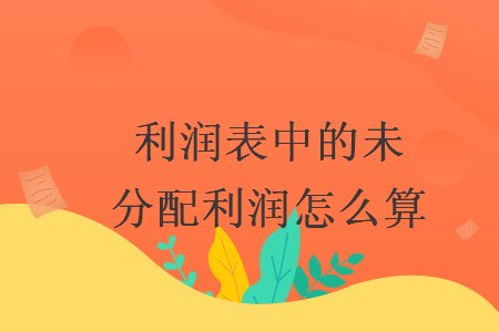 利潤表中的未分配利潤怎么算