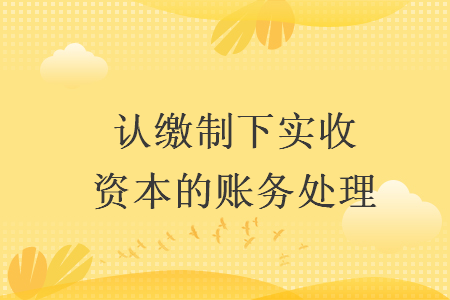 認(rèn)繳制下實(shí)收資本的賬務(wù)處理