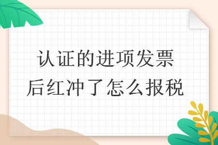 認證的進項發票后紅沖了怎么報稅