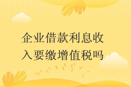 企業借款利息收入要繳增值稅嗎