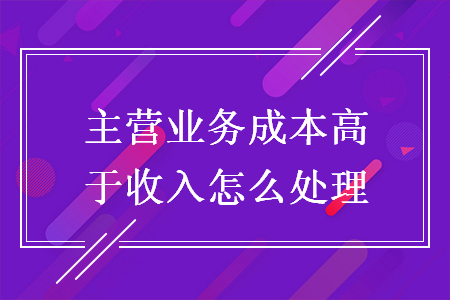 主營業務成本高于收入怎么處理