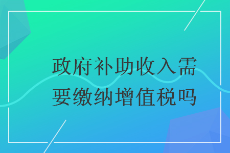政府補助收入需要繳納增值稅嗎