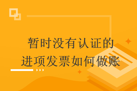 暫時沒有認證的進項發票如何做賬