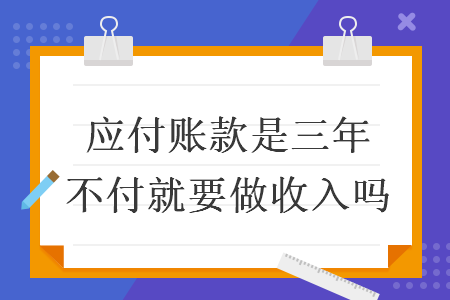 應(yīng)付賬款是三年不付就要做收入嗎
