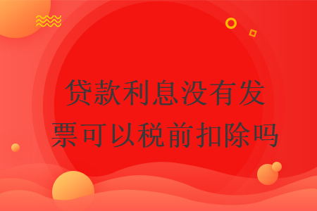 貸款利息沒有發(fā)票可以稅前扣除嗎