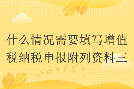 什么情況需要填寫增值稅納稅申報附列資料三