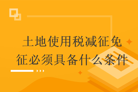 土地使用稅減征免征必須具備什么條件